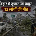 बिहार में भीषण तूफान का कहर: 13 लोगों की मौत, कई घायल
